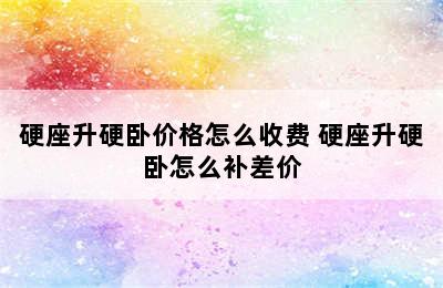 硬座升硬卧价格怎么收费 硬座升硬卧怎么补差价